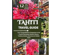 TAHITI TRAVEL GUIDE: YOUR COMPREHENSIVE COMPANION TO THE FRENCH POLYNESIAN ISLANDS: HISTORY, CULTURE, CUISINE, ADVENTURE & HIDDEN GEMS