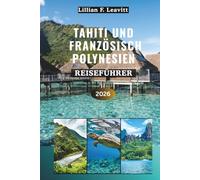 Tahiti und Französisch-Polynesien Reiseführer 2026: Entdecken Sie Bungalows über dem Wasser, Korallenriffe, türkisfarbene Lagunen, Vulkangipfel, ... unter der Sonne des Südpazifiks