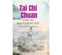 TAI CHI CHUAN L’ART DU MOUVEMENT LENT: Guide complet pour débutants Principes, respiration, postures et forme des 24 mouvements