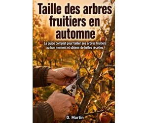 Taille des arbres fruitiers en automne: Le guide complet pour tailler ses arbres fruitiers au bon moment et obtenir de belles récoltes