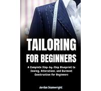 Tailoring For Beginners: Complete Step-by-Step Blueprint to Sewing, Alterations, and Garment Construction for Beginner