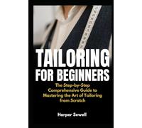 Tailoring for Beginners: The Step-by-Step Comprehensive Guide to Mastering the Art of Tailoring from Scratch