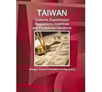 Taiwan Customs, Export-Import Regulations, Incentives And Procedures Handbook - Strategic, Practical Information And Regulations