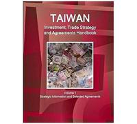 Taiwan Investment, Trade Strategy And Agreements Handbook Volume 1 Strategic Information And Selected Agreements