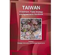 Taiwan Investment, Trade Strategy And Agreements Handbook Volume 1 Strategic Information And Selected Agreements