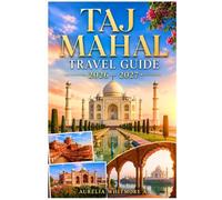 TAJ MAHAL INDIA TRAVEL GUIDE 2026 - 2027: Mughal History, Architectural Wonders, Photography Spots, Agra Attractions, Cultural Stories, and Local Experiences