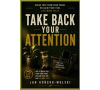 TAKE BACK YOUR ATTENTION: How to Break Free from Your Phone, Reclaim Your Time, and Live More Fully