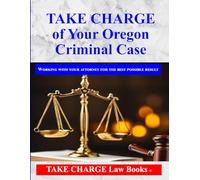 TAKE CHARGE of Your Oregon Criminal Case: Working with Your Attorney for the Best Possible Results
