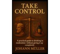 Take Control: A Practical Guide To Drinking In Moderationwithout Giving It Up Completely