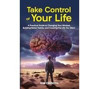 Take Control of Your Life: A Practical Guide to Changing Your Mindset, Building Better Habits, and Creating the Life You Want