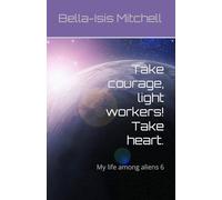 Take courage, light workers! Take heart.: My life among aliens 6