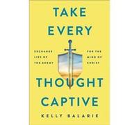 Take Every Thought Captive Exchange Lies of the Enemy for the Mind of Christ by Kelly Balarie Kelly Balarie (Auteur)