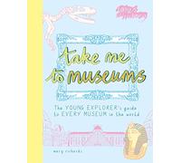 Take me to museums : Te young explorer's guide to every museum in the world