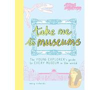 Take me to museums : Te young explorer's guide to every museum in the world