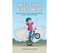 Take Off the Bubble Wrap: Beyond Protection: Raising Independent, Resilient and Happy Kids