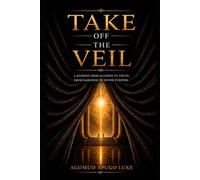 TAKE OFF THE VEIL: The Awakening: A Journey from Illusion to Truth, Purpose, and Transformation
