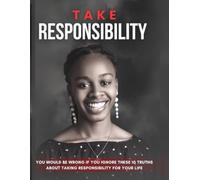 TAKE RESPONSIBILITY: 10 TRUTHS ABOUT TAKING RESPONSIBILITY FOR YOUR LIFE