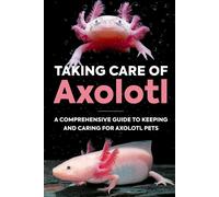 Taking Care Of Axolotl: A Comprehensive Guide To Keeping And Caring For Axolotl Pets: How To Take Care Of An Axolotl