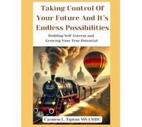 Taking Control Of Your Future and Its Endless Possibilities: Building Self Esteem and Growing Your True Potential