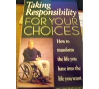 Taking Responsibility for Your Choices: How to Transform the Life You Have Into the Life You Want