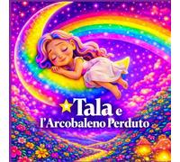 Tala e l’Arcobaleno Perduto: “Avventura Arcobaleno: Impara i colori e l’amicizia - Libro illustrato per bambini dai 3 ai 5 anni”