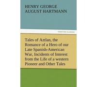 Tales Of Aztlan, The Romance Of A Hero Of Our Late Spanish-American War, Incidents Of Interest From The Life Of A Western Pioneer And Other Tales
