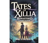 TALES OF XILLIA REMASTERED GAME GUIDE: Complete Walkthrough to Master Hidden Secrets, Trophy Tips, Character Progression, Boss Strategies, and Completion Achievements for Every Player Level