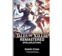 TALES OF XILLIA REMASTERED SPIELANLEITUNG (MIT SPIELBILDEN): Komplettlösungen, Tipps und Tricks zu versteckten Bereichen, Kampf, Beherrschung und Nebenquests.