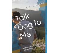 Talk Dog to Me: Making Sense of Your Dog’s Behavior, One Quirk at a Time