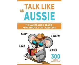 Talk Like an Aussie: The Australian Slang Phrasebook for Travelers: Master Essential Words, Greetings, and Quirky Phrases to Sound Like a Local Down Under