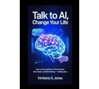 Talk to AI, Change Your Life: How to Use Chatbots to Think Smarter, Work Faster, and Make More Money - Starting Now