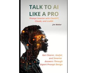 Talk to AI Like a Pro: Prompt Smarter with ChatGPT, Claude, and LLAMA: Get Clearer, Smarter, and More Useful Answers Through Expert Prompt Design