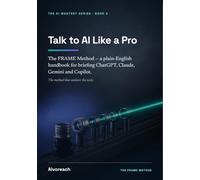 Talk to AI Like a Pro: The FRAME Method: A Plain-English Handbook for Briefing ChatGPT, Claude, Gemini and Copilot