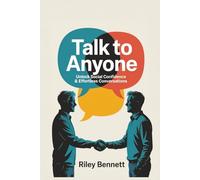 Talk to Anyone: Unlock Social Confidence & Effortless Conversations: A Proven Guide to Mastering Small Talk, Building Connections, and Thriving in Any Social Situation
