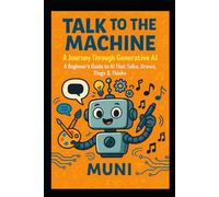 Talk to the Machine: A Journey Through Generative AI: A Beginner’s Guide to AI That Talks, Draws, Sings & Thinks