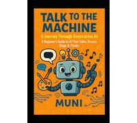 Talk to the Machine: A Journey Through Generative AI: A Beginner’s Guide to AI That Talks, Draws, Sings & Thinks