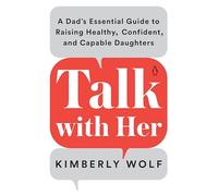 Talk with Her: A Dad's Essential Guide to Raising Healthy, Confident, and Capable Daughters
