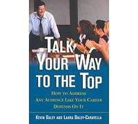 Talk Your Way to the Top: How To Address Any Audience Like Your Career Depends On It