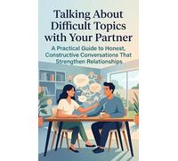 Talking About Difficult Topics with Your Partner: A Practical Guide to Honest, Constructive Conversations That Strengthen Relationships