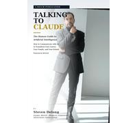 Talking to Claude: The Human Guide to Artificial Intelligence: How to Communicate with AI to Transform Your Career, Your Family, and Your Future