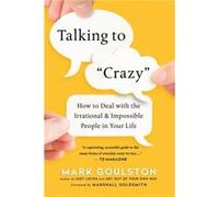 Talking to Crazy How to Deal with the Irrational and Impossible People in Your Life by Mark Goulston & Foreword by Marshall Goldsmith Mark Goulston Foreword by Marshall Goldsmith (Auteur)