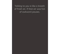 Talking to you is like a breath of fresh air, if that air was full of awkward pauses.