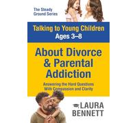Talking to Young Children Ages 3-8 About Divorce and Parental Addiction: Answering the Hard Questions with Compassion and Clarity