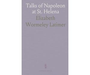 Talks of Napoleon at St. Helena: With General Gourgaud; Journal Kept on Their Journey From Waterloo to St. Helena