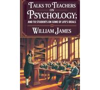 Talks to Teachers on Psychology; and to Students on Some of Life’s Ideals: How Psychology Shapes Teaching and Living (Annotated)