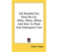 Tall Bearded Iris, Fleur-de-Lis: What, When, Where and How to Plant and Subsequent Care Stager, Walter (Auteur)
