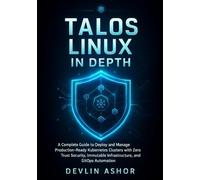 TALOS LINUX IN DEPTH: A Complete Guide to Deploy and Manage Production-Ready Kubernetes Clusters with Zero Trust Security, Immutable Infrastructure, and GitOps Au