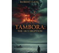 TAMBORA: The 1815 Eruption: The Year Without a Summer (1816 AD) How a Global Climate Disaster Caused Famine, Revolution, and the Birth of a New World