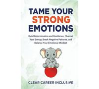 Tame Your Strong Emotions: Build Determination and Resilience, Channel Your Energy, Break Negative Patterns, and Balance Your Emotional Mindset