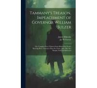 Tammany's Treason, Impeachment Of Governor William Sulzer; The Complete Story Written From Behind The Scenes Showing How Tammany Plays The Game, How Men Are Bought, Sold And Delivered